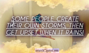 Some people create their own storms, then get upset when it rains!