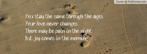 ... changes.There may be pain in the night,But joy comes in the morning