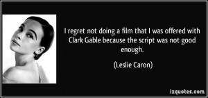 ... Clark Gable because the script was not good enough. - Leslie Caron