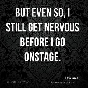 Etta James - But even so, I still get nervous before I go onstage.