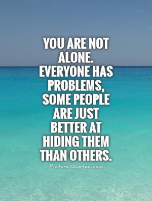You are not alone. Everyone has problems, some people are just better ...