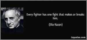 Every fighter has one fight that makes or breaks him. - Elia Kazan