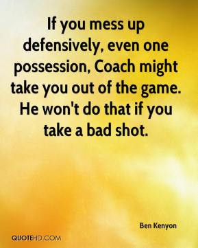 If you mess up defensively, even one possession, Coach might take you ...