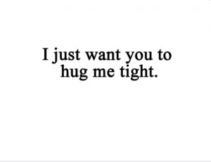 just want you to hug me tight. :(
