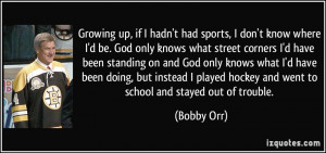 sports, I don't know where I'd be. God only knows what street corners ...