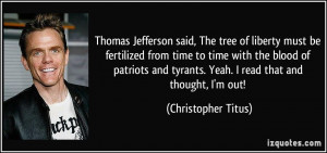 Thomas Jefferson said, The tree of liberty must be fertilized from ...