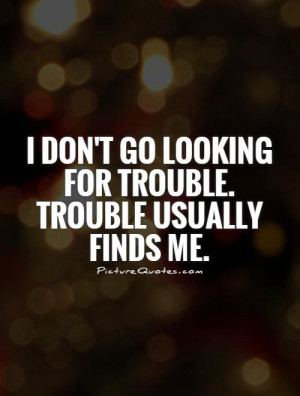 ... go looking for trouble. Trouble usually finds me. Picture Quote #1