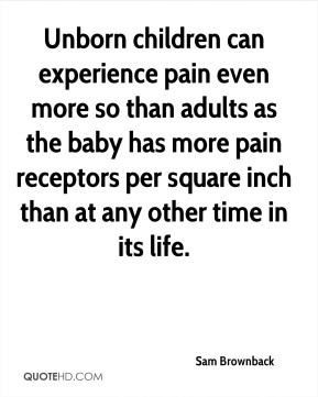 Sam Brownback - Unborn children can experience pain even more so than ...