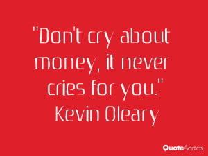 Don't cry about money, it never cries for you.” — Kevin Oleary