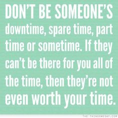 Don't be someone's downtime spare time part time or sometime if they ...