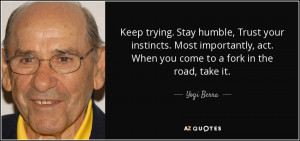 ... , act. When you come to a fork in the road, take it. - Yogi Berra