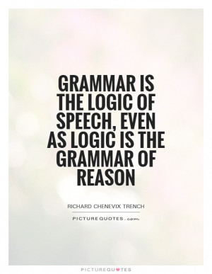 Grammar is the logic of speech, even as logic is the grammar of reason