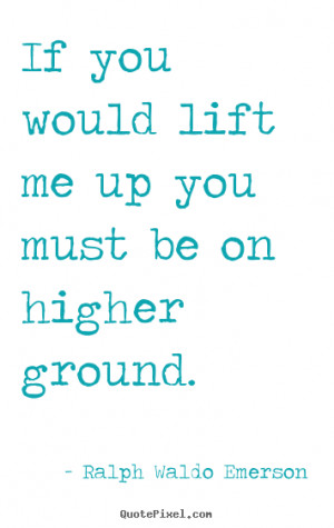 Ralph Waldo Emerson poster quotes - If you would lift me up you must ...