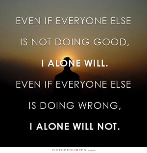 ... if everyone else is doing wrong, I alone will not Picture Quote #1
