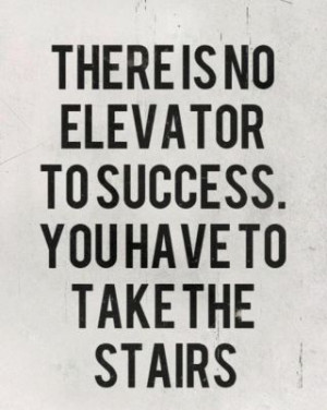 There is no elevator to success, you have to take the stairs