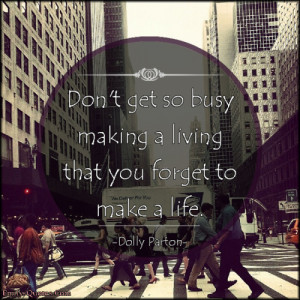 ... Don't get so busy making a living that you forget to make a life