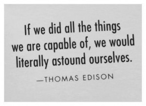 ... are capable of, we would literally astound ourselves.