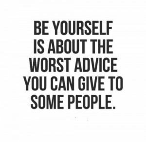 Be yourself is about the worst advice you can give to some people ...