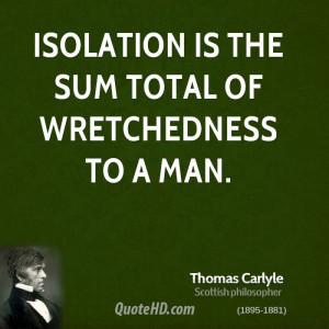 Isolation is the sum total of wretchedness to a man.