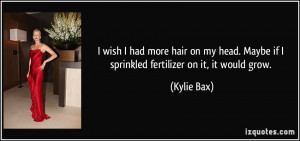 ... . Maybe if I sprinkled fertilizer on it, it would grow. - Kylie Bax