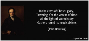 In the cross of Christ I glory, Towering o'er the wrecks of time; All ...