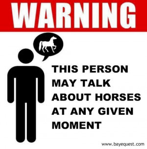 WARNING! This person may talk about horses at any given moment.
