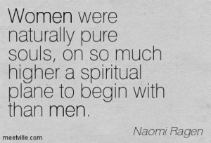 Women were naturally pure souls, on so much higher a spiritual plane ...