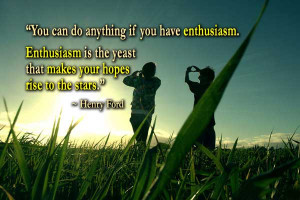 You can do anything if you have enthusiasm. Enthusiasm is the yeast ...