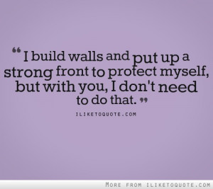 build walls and put up a strong front to protect myself. But with you ...