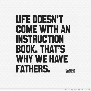 Life doesn't come with an instruction book that's why we have fathers