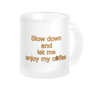 Slow down and let me enjoy my coffee – quote coffee mug
