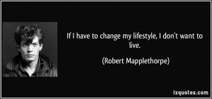 ... to change my lifestyle, I don't want to live. - Robert Mapplethorpe