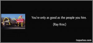 You're only as good as the people you hire. - Ray Kroc