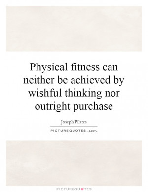 Physical fitness can neither be achieved by wishful thinking nor