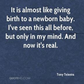 Tony Teixeira - It is almost like giving birth to a newborn baby. I've ...