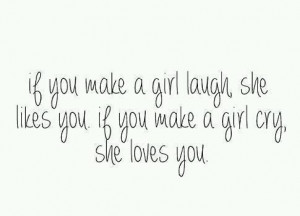 If you make a girl laugh, she likes you. If you make a girl cry, she ...