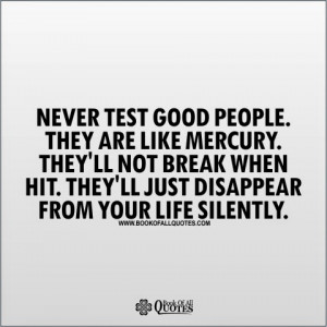 Never test good people. They are like mercury. They'll not break when ...