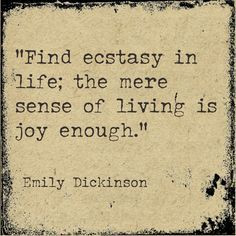 ... life; the mere sense of living is joy enough. ~Emily Dickinson. More