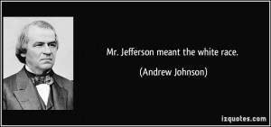 Mr. Jefferson meant the white race. - Andrew Johnson