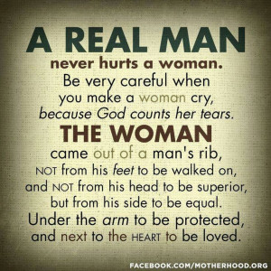 Real Man never hurts a woman. The Woman came out of a man's Rib.