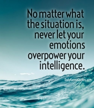 No matter what the situation is, never let your emotions overpower ...