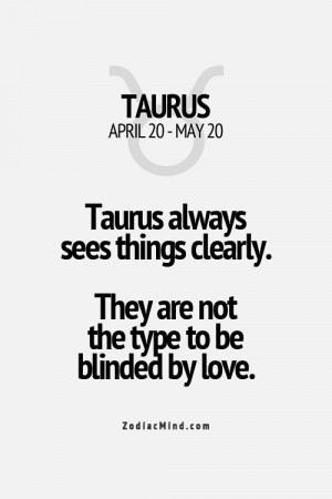 Taurus always see things clearly. They are not the type to be blinded ...