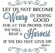 ... proper time we will reap a harvest if we do not give up. Gal 6:9 More