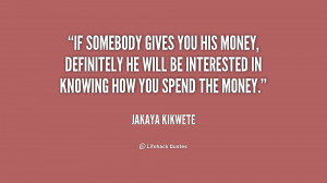 If somebody gives you his money, definitely he will be interested in ...