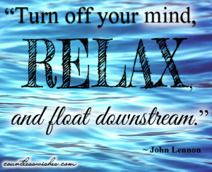 Turn off your mind, relax, and float downstream.” ~ John Lennon