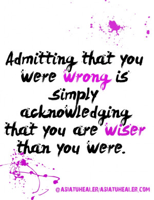 Admitting that you were wrong is simply acknowledging that you are ...