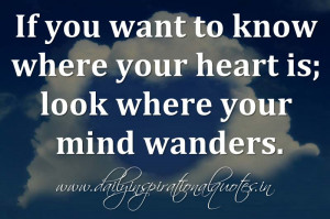 If you want to know where your heart is; look where your mind wanders ...