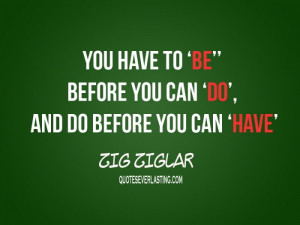 You have to ‘be' Before you can 'Do' and before you can 'have' - Zig ...