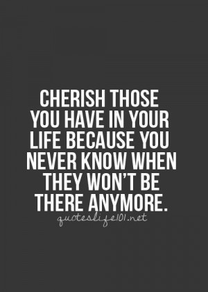 Cherish those you have in your life