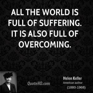 All the world is full of suffering. It is also full of overcoming.